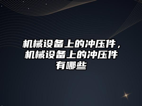 機械設(shè)備上的沖壓件，機械設(shè)備上的沖壓件有哪些