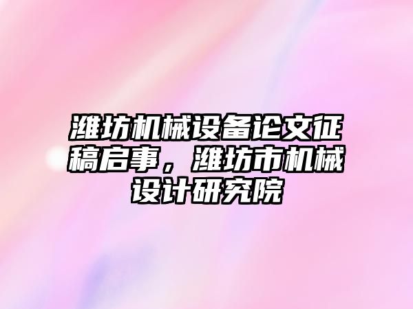 濰坊機械設備論文征稿啟事，濰坊市機械設計研究院