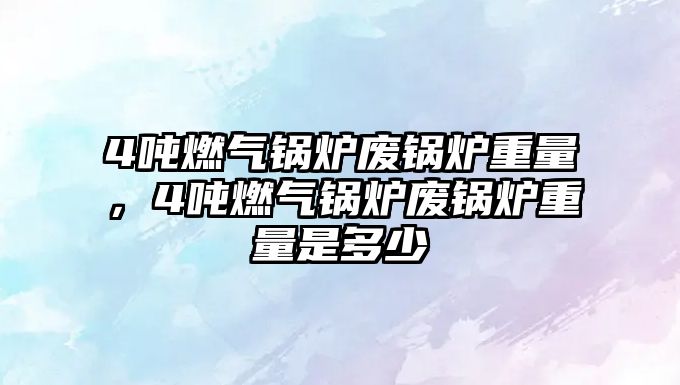 4噸燃?xì)忮仩t廢鍋爐重量，4噸燃?xì)忮仩t廢鍋爐重量是多少