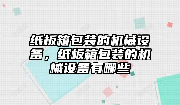 紙板箱包裝的機(jī)械設(shè)備，紙板箱包裝的機(jī)械設(shè)備有哪些