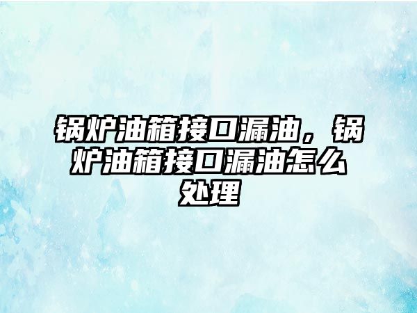 鍋爐油箱接口漏油，鍋爐油箱接口漏油怎么處理