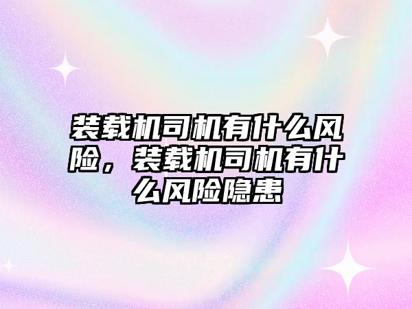 裝載機司機有什么風(fēng)險，裝載機司機有什么風(fēng)險隱患