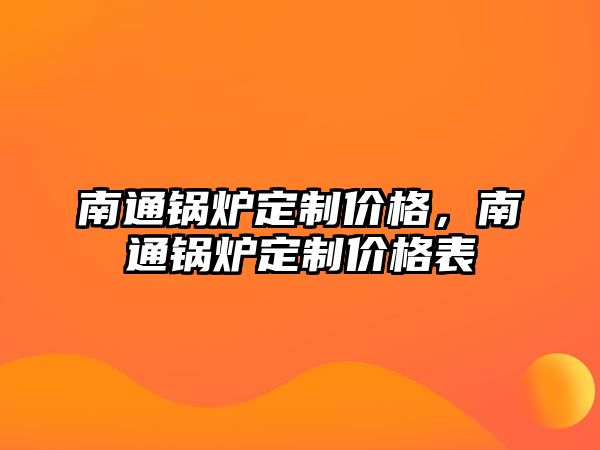 南通鍋爐定制價格，南通鍋爐定制價格表