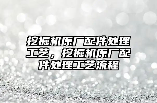 挖掘機原廠配件處理工藝，挖掘機原廠配件處理工藝流程