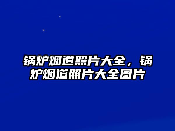 鍋爐煙道照片大全，鍋爐煙道照片大全圖片