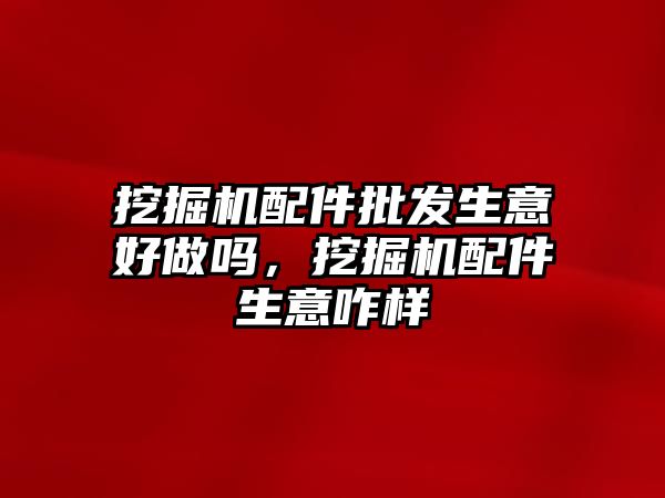 挖掘機(jī)配件批發(fā)生意好做嗎，挖掘機(jī)配件生意咋樣