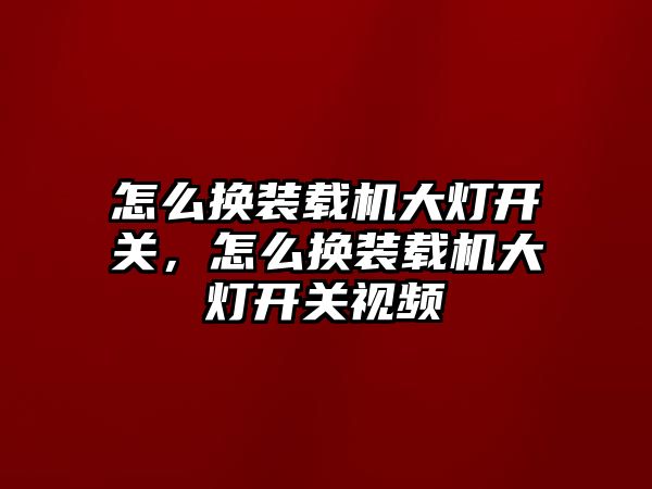 怎么換裝載機大燈開關(guān)，怎么換裝載機大燈開關(guān)視頻