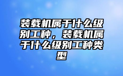 裝載機(jī)屬于什么級別工種，裝載機(jī)屬于什么級別工種類型