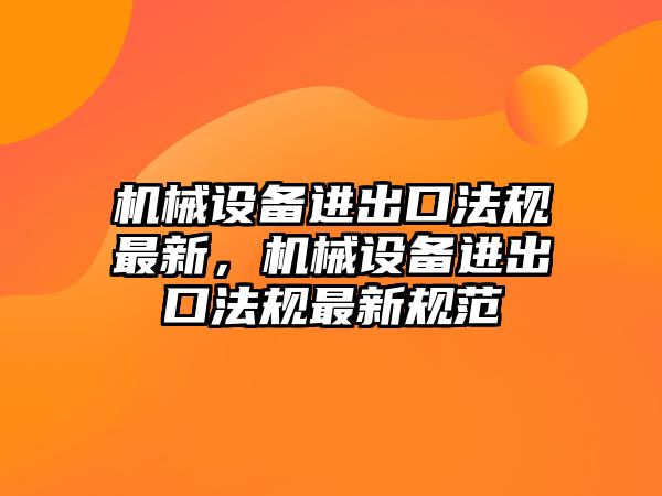 機械設(shè)備進出口法規(guī)最新，機械設(shè)備進出口法規(guī)最新規(guī)范