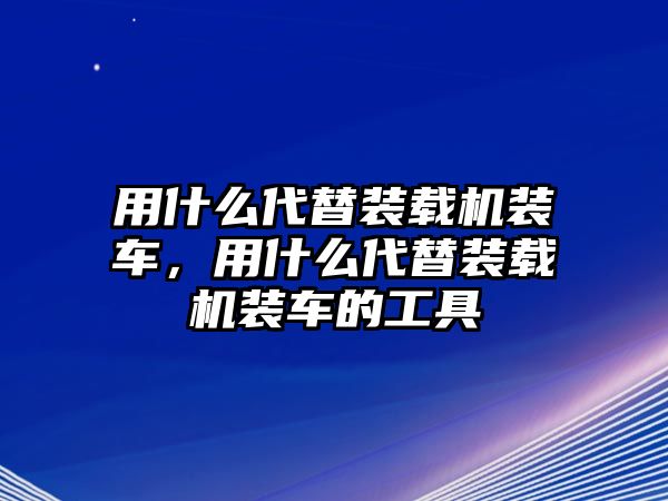 用什么代替裝載機(jī)裝車，用什么代替裝載機(jī)裝車的工具