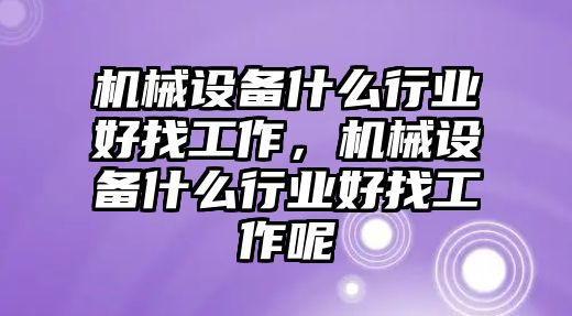 機(jī)械設(shè)備什么行業(yè)好找工作，機(jī)械設(shè)備什么行業(yè)好找工作呢