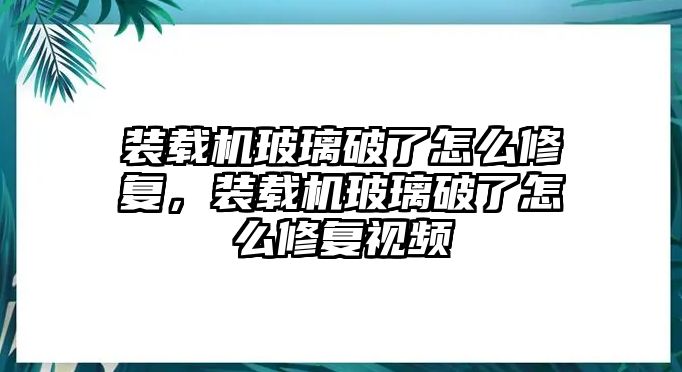 裝載機玻璃破了怎么修復(fù)，裝載機玻璃破了怎么修復(fù)視頻