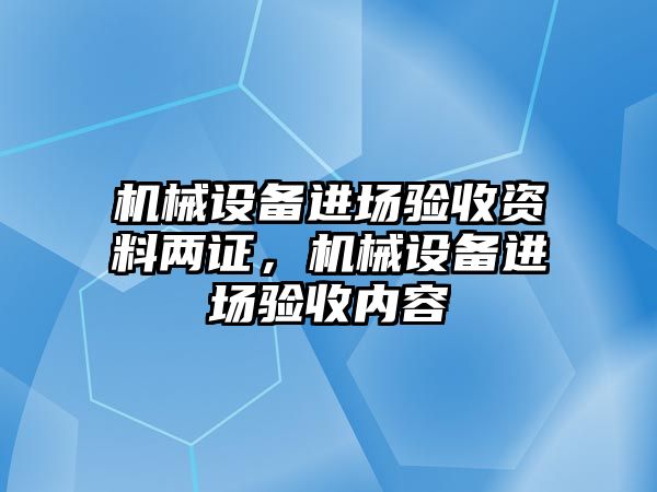 機械設(shè)備進場驗收資料兩證，機械設(shè)備進場驗收內(nèi)容