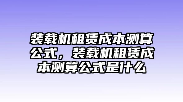 裝載機(jī)租賃成本測算公式，裝載機(jī)租賃成本測算公式是什么