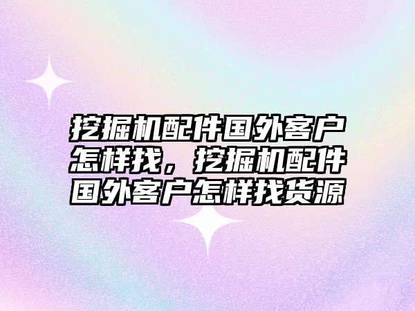 挖掘機配件國外客戶怎樣找，挖掘機配件國外客戶怎樣找貨源