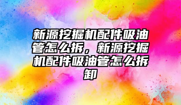 新源挖掘機配件吸油管怎么拆，新源挖掘機配件吸油管怎么拆卸