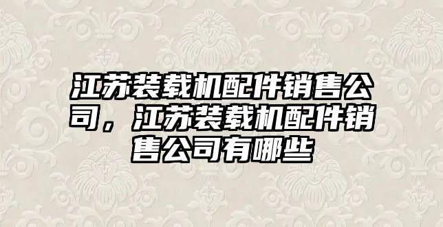 江蘇裝載機(jī)配件銷售公司，江蘇裝載機(jī)配件銷售公司有哪些