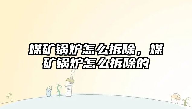 煤礦鍋爐怎么拆除，煤礦鍋爐怎么拆除的