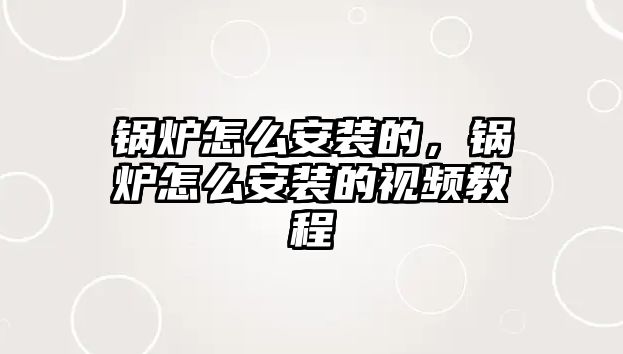 鍋爐怎么安裝的，鍋爐怎么安裝的視頻教程