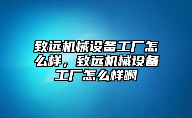 致遠(yuǎn)機(jī)械設(shè)備工廠怎么樣，致遠(yuǎn)機(jī)械設(shè)備工廠怎么樣啊