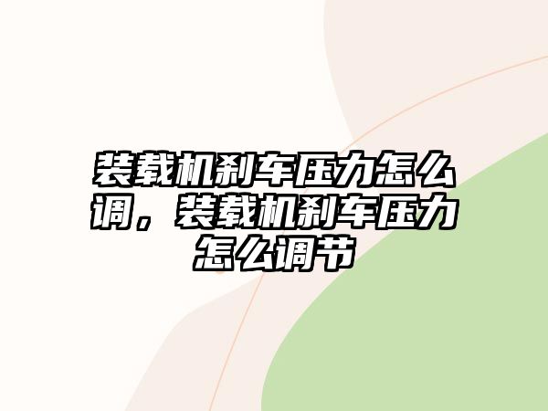 裝載機(jī)剎車(chē)壓力怎么調(diào)，裝載機(jī)剎車(chē)壓力怎么調(diào)節(jié)