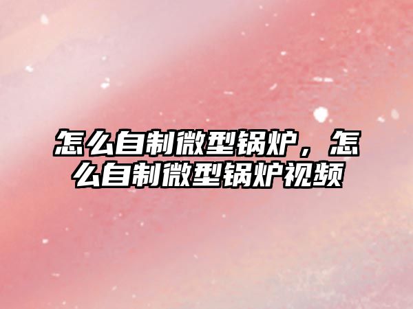 怎么自制微型鍋爐，怎么自制微型鍋爐視頻