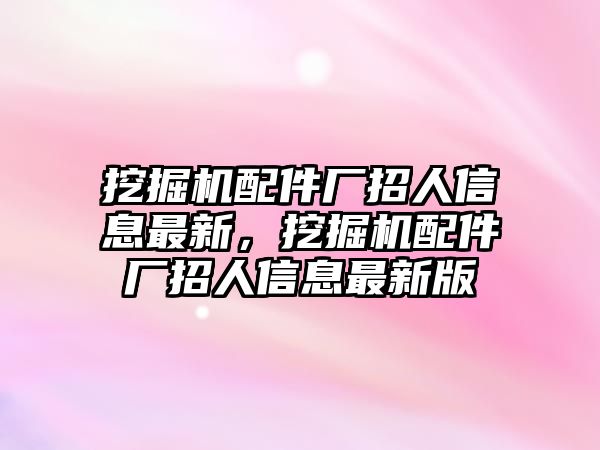 挖掘機配件廠招人信息最新，挖掘機配件廠招人信息最新版