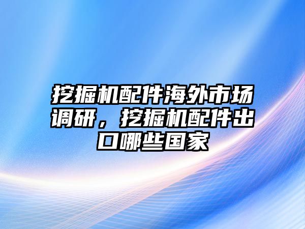 挖掘機配件海外市場調(diào)研，挖掘機配件出口哪些國家