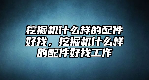 挖掘機什么樣的配件好找，挖掘機什么樣的配件好找工作