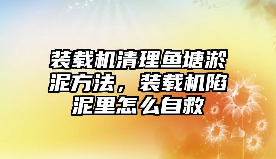 裝載機清理魚塘淤泥方法，裝載機陷泥里怎么自救