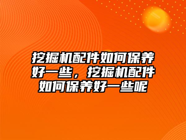 挖掘機(jī)配件如何保養(yǎng)好一些，挖掘機(jī)配件如何保養(yǎng)好一些呢