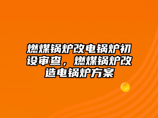 燃煤鍋爐改電鍋爐初設(shè)審查，燃煤鍋爐改造電鍋爐方案