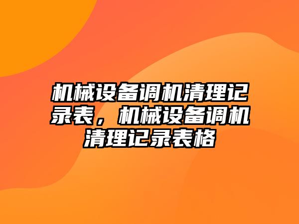 機械設(shè)備調(diào)機清理記錄表，機械設(shè)備調(diào)機清理記錄表格