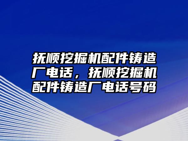 撫順挖掘機(jī)配件鑄造廠電話，撫順挖掘機(jī)配件鑄造廠電話號(hào)碼