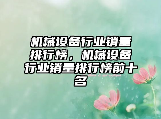 機(jī)械設(shè)備行業(yè)銷量排行榜，機(jī)械設(shè)備行業(yè)銷量排行榜前十名