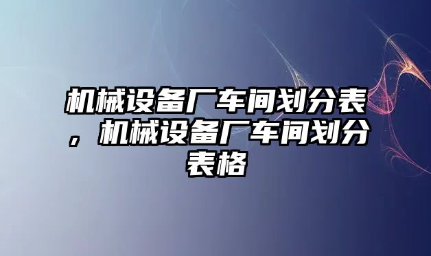 機(jī)械設(shè)備廠車(chē)間劃分表，機(jī)械設(shè)備廠車(chē)間劃分表格