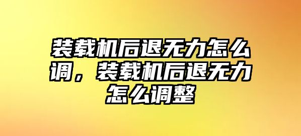 裝載機后退無力怎么調(diào)，裝載機后退無力怎么調(diào)整