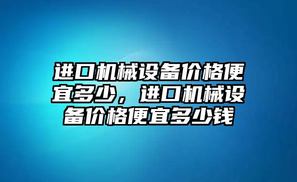 進口機械設(shè)備價格便宜多少，進口機械設(shè)備價格便宜多少錢