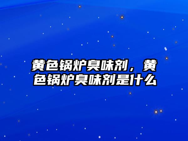 黃色鍋爐臭味劑，黃色鍋爐臭味劑是什么