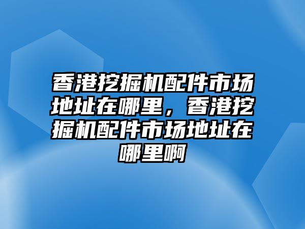 香港挖掘機(jī)配件市場地址在哪里，香港挖掘機(jī)配件市場地址在哪里啊