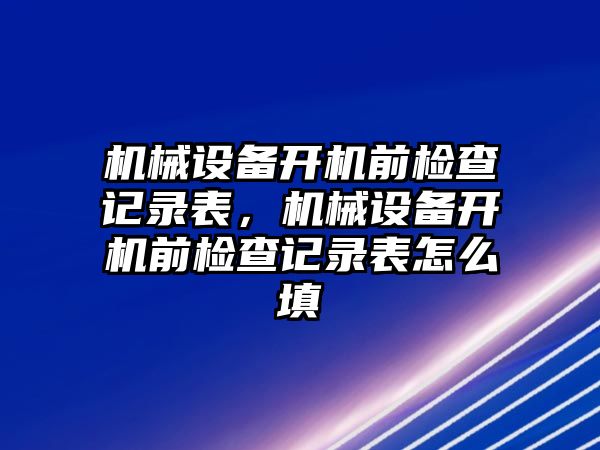 機械設(shè)備開機前檢查記錄表，機械設(shè)備開機前檢查記錄表怎么填