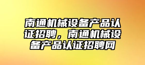 南通機械設備產品認證招聘，南通機械設備產品認證招聘網(wǎng)