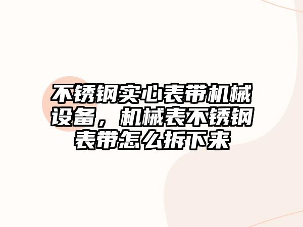 不銹鋼實(shí)心表帶機(jī)械設(shè)備，機(jī)械表不銹鋼表帶怎么拆下來