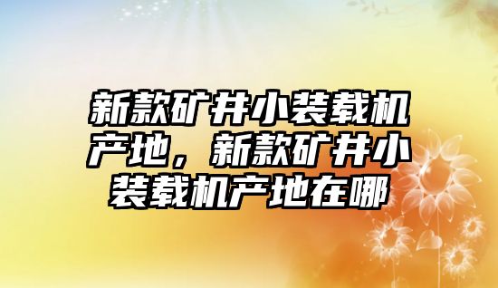 新款礦井小裝載機(jī)產(chǎn)地，新款礦井小裝載機(jī)產(chǎn)地在哪