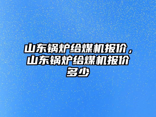 山東鍋爐給煤機(jī)報(bào)價(jià)，山東鍋爐給煤機(jī)報(bào)價(jià)多少