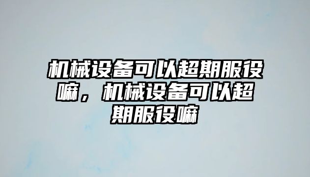 機械設(shè)備可以超期服役嘛，機械設(shè)備可以超期服役嘛