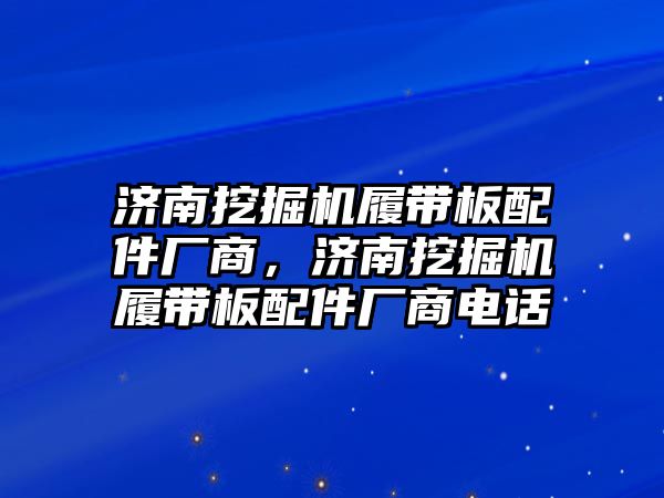 濟(jì)南挖掘機(jī)履帶板配件廠商，濟(jì)南挖掘機(jī)履帶板配件廠商電話