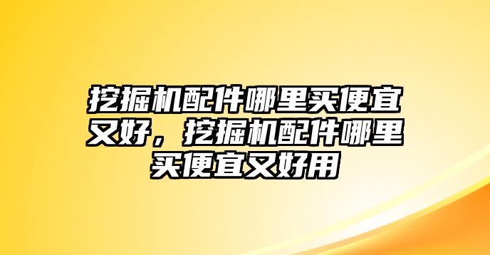 挖掘機(jī)配件哪里買便宜又好，挖掘機(jī)配件哪里買便宜又好用