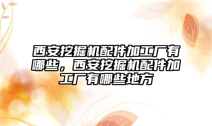 西安挖掘機(jī)配件加工廠有哪些，西安挖掘機(jī)配件加工廠有哪些地方