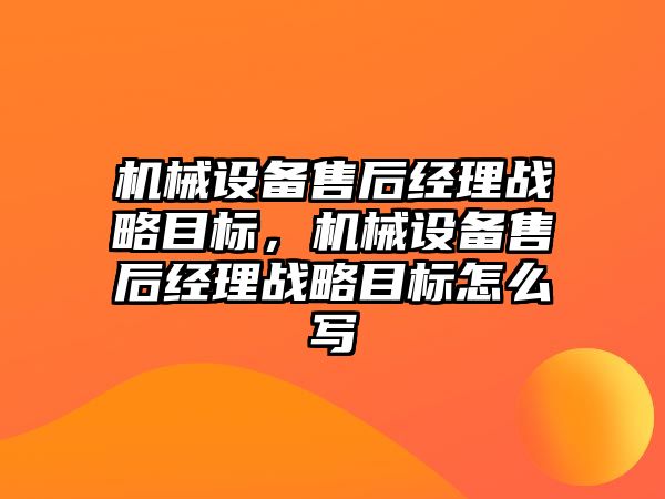 機械設(shè)備售后經(jīng)理戰(zhàn)略目標，機械設(shè)備售后經(jīng)理戰(zhàn)略目標怎么寫